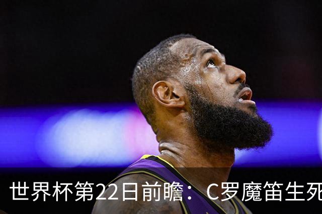 世界杯第22日前瞻：C罗魔笛生死斗 西班牙力争破咒