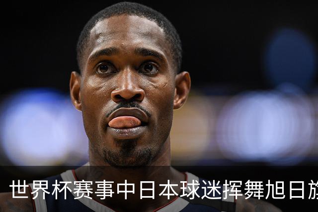 世界杯赛事中日本球迷挥舞旭日旗助威，引发韩国方面强烈不满