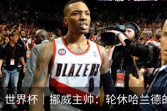 世界杯｜挪威主帅：轮休哈兰德的决定没问题