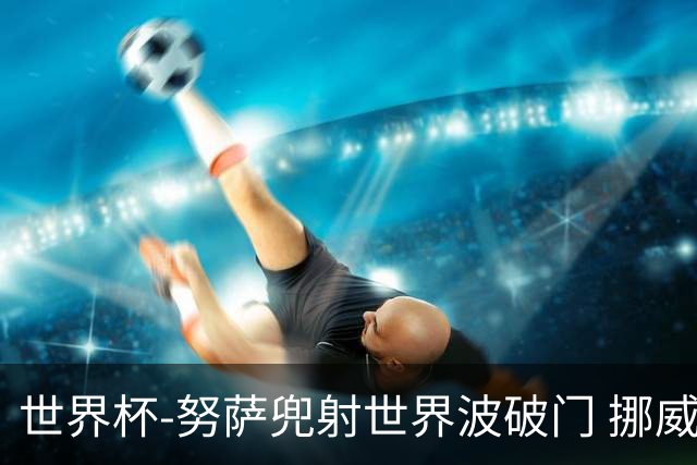 世界杯-努萨兜射世界波破门 挪威半场暂1-0科特迪瓦