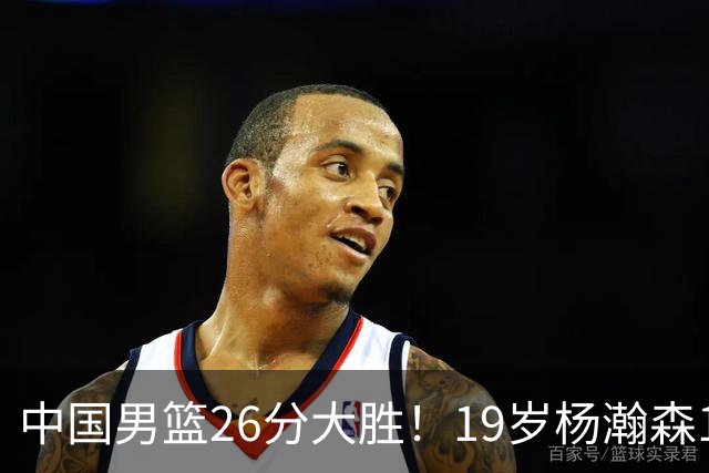 中国男篮26分大胜！19岁杨瀚森15+9，郭士强赛后发声，NBA官方表态，美国媒体给出评