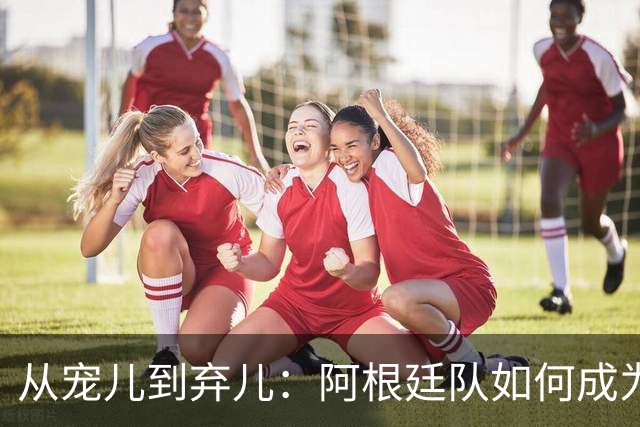 从宠儿到弃儿：阿根廷队如何成为全球舆论“公敌”