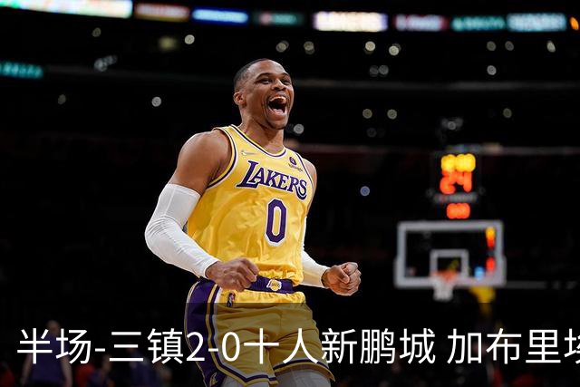 半场-三镇2-0十人新鹏城 加布里埃尔13分钟直红熊继政汪晋贤破门