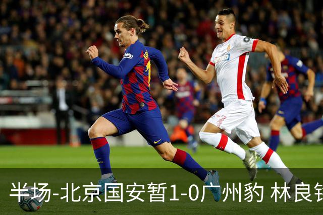 半场-北京国安暂1-0广州豹 林良铭破门+头球中柱 曹永竞献助攻