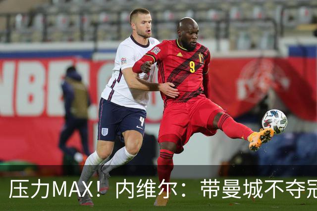 压力MAX！内维尔：带曼城不夺冠就无法接受，兵强马壮马帅得用好