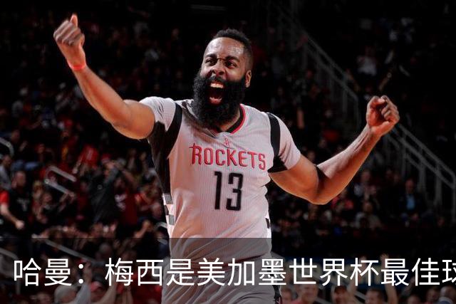 哈曼：梅西是美加墨世界杯最佳球员，决赛我看好阿根廷赢球