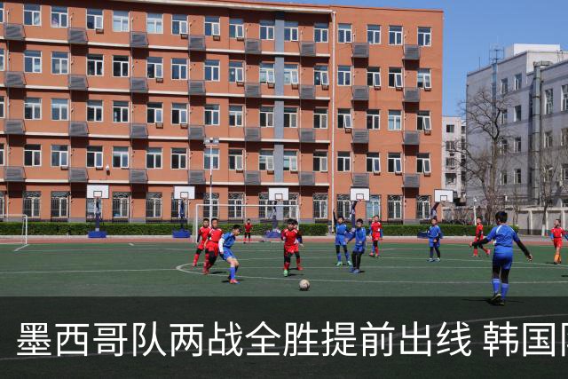 墨西哥队两战全胜提前出线 韩国队末轮赢球即晋级