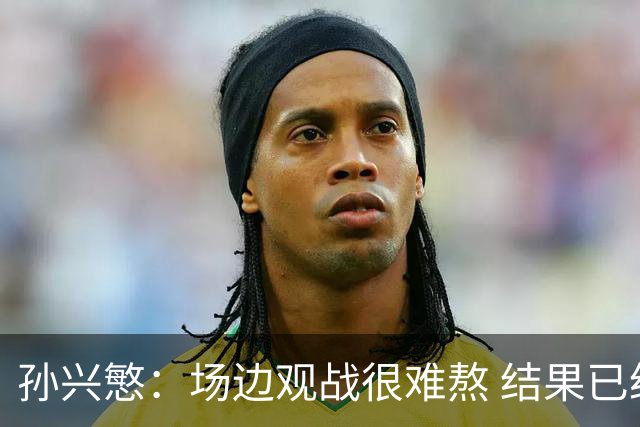 孙兴慜：场边观战很难熬 结果已经不由我们掌控