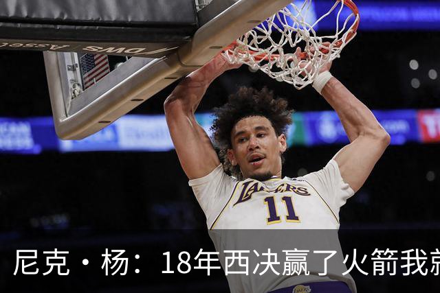 尼克·杨：18年西决赢了火箭我就开香槟了 我们知道肯定能赢骑士