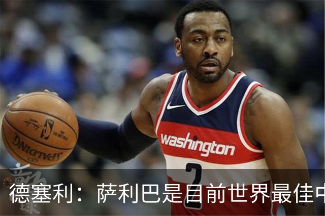 德塞利：萨利巴是目前世界最佳中卫，未来他可能会穿上皇马球衣