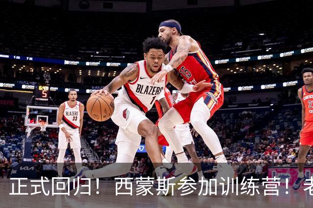 正式回归！西蒙斯参加训练营！老詹面子真够大的！