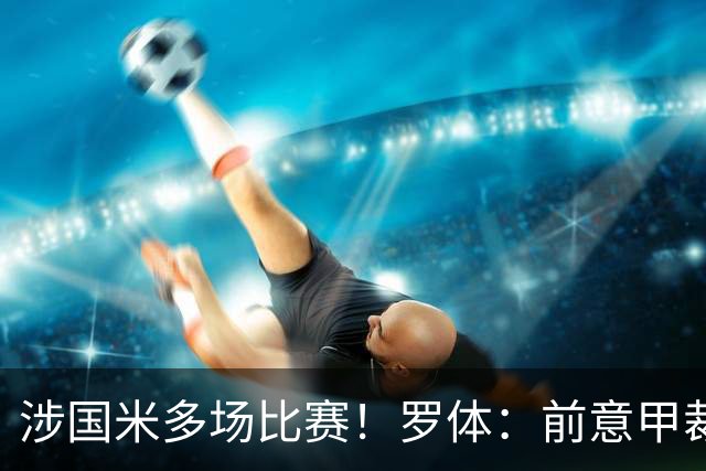 涉国米多场比赛！罗体：前意甲裁判罗基接受检察官长达5小时质询