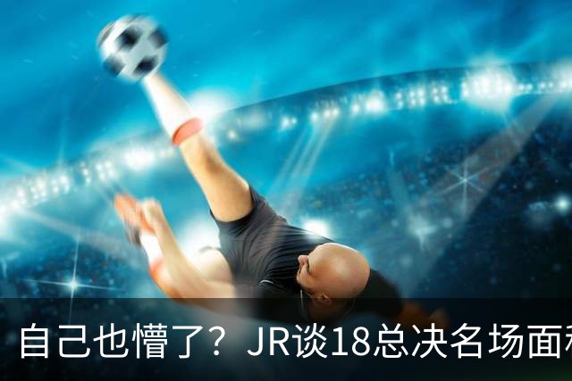 自己也懵了？JR谈18总决名场面称当时打平！几年前曾承认以为领先