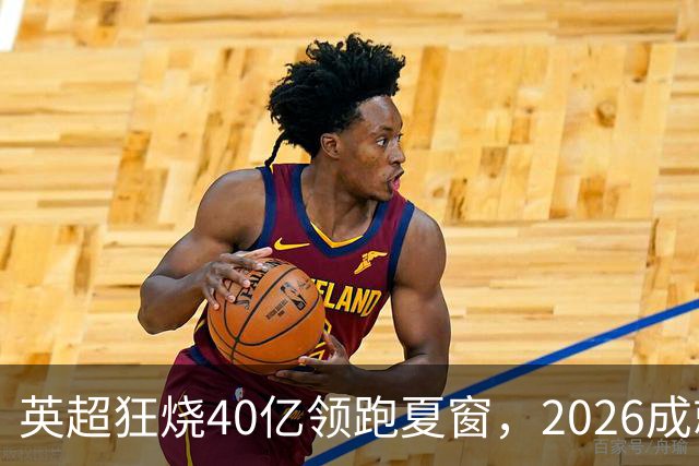 英超狂烧40亿领跑夏窗，2026成就“足坛最贵夏天”