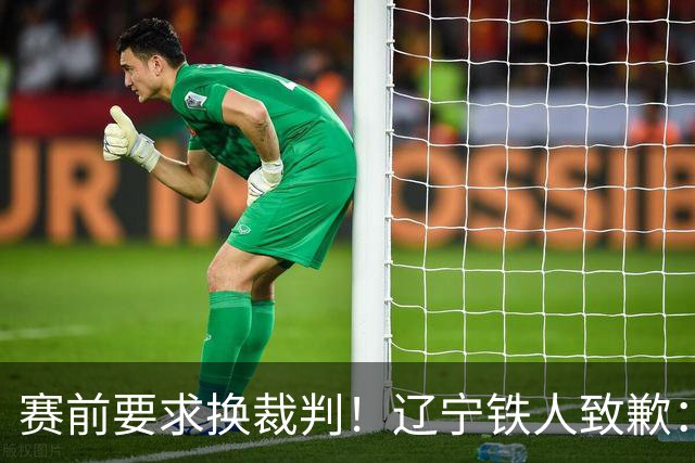 赛前要求换裁判！辽宁铁人致歉：向足协、中足联、裁判、球迷致歉