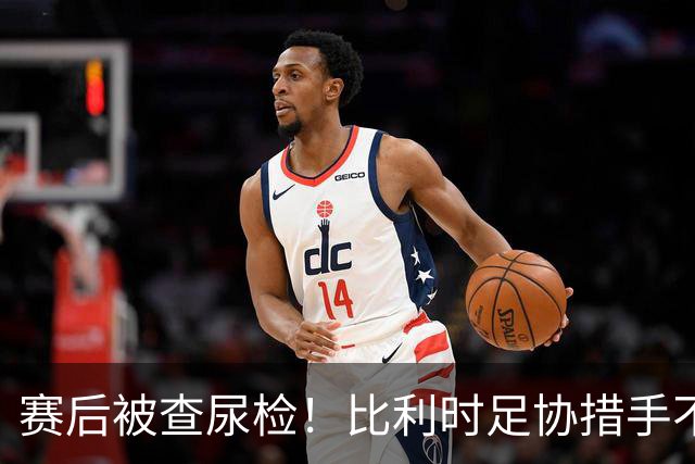 赛后被查尿检！比利时足协措手不及，或被取消晋级资格，国际足联脸都不要