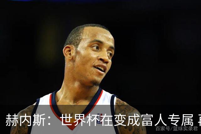 赫内斯：世界杯在变成富人专属 再商业化1张中等票也不该2千美金