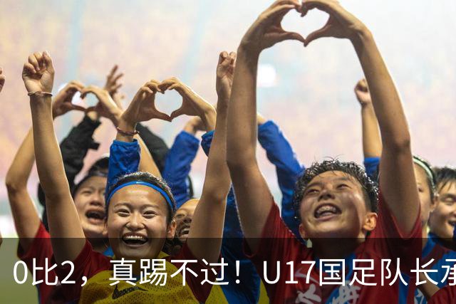 0比2，真踢不过！U17国足队长承认：我们在亚洲没见过这种球队