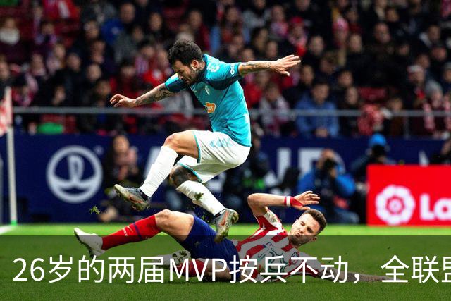 26岁的两届MVP按兵不动，全联盟都瘫痪！十六年了，还得是他啊
