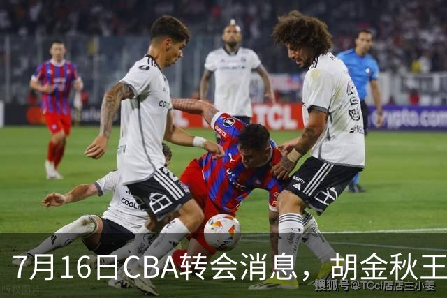 7月16日CBA转会消息，胡金秋王岚嵚交易遇阻，北方两强队补强