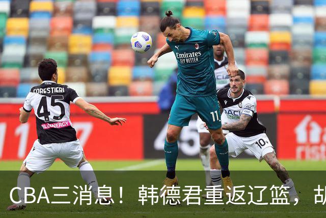 CBA三消息！韩德君重返辽篮，胡金秋下家二选一，冠军后卫确定离队
