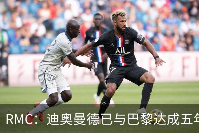RMC：迪奥曼德已与巴黎达成五年协议，但巴黎不愿出1.3亿